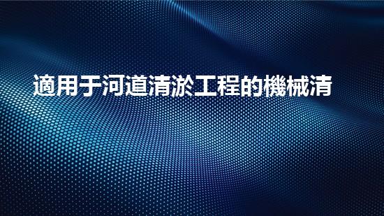 適用于河道清淤工程的機械清淤工程的關(guān)鍵技術(shù)與挑戰(zhàn)探究你了解嗎？